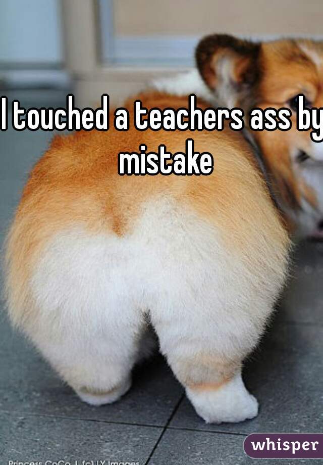 I touched a teachers ass by mistake