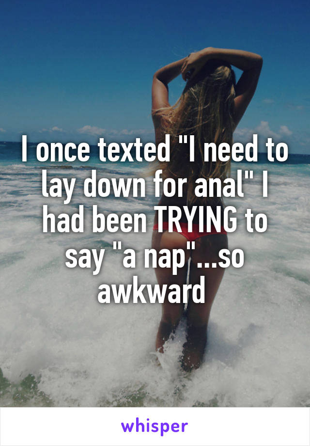 I once texted "I need to lay down for anal" I had been TRYING to say "a nap"...so awkward 