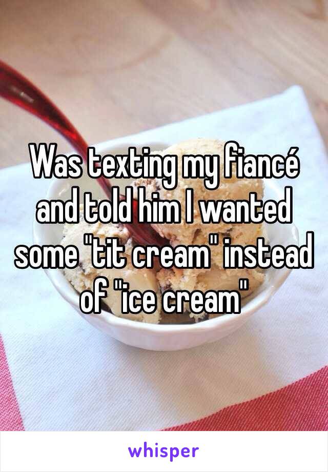 Was texting my fiancé and told him I wanted some "tit cream" instead of "ice cream"