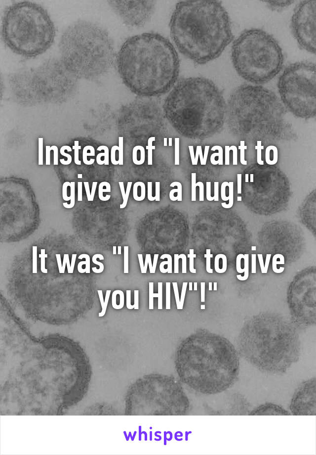 Instead of "I want to give you a hug!"

It was "I want to give you HIV"!"