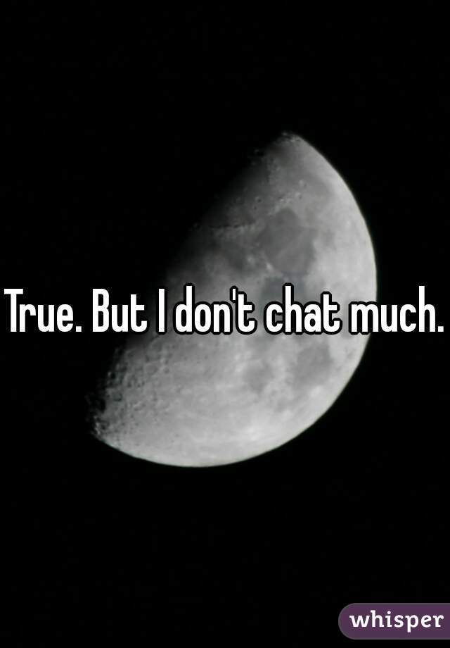 True. But I don't chat much.
