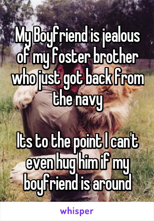 My Boyfriend is jealous of my foster brother who just got back from the navy

Its to the point I can't even hug him if my boyfriend is around