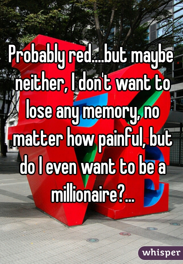 Probably red....but maybe neither, I don't want to lose any memory, no matter how painful, but do I even want to be a millionaire?...