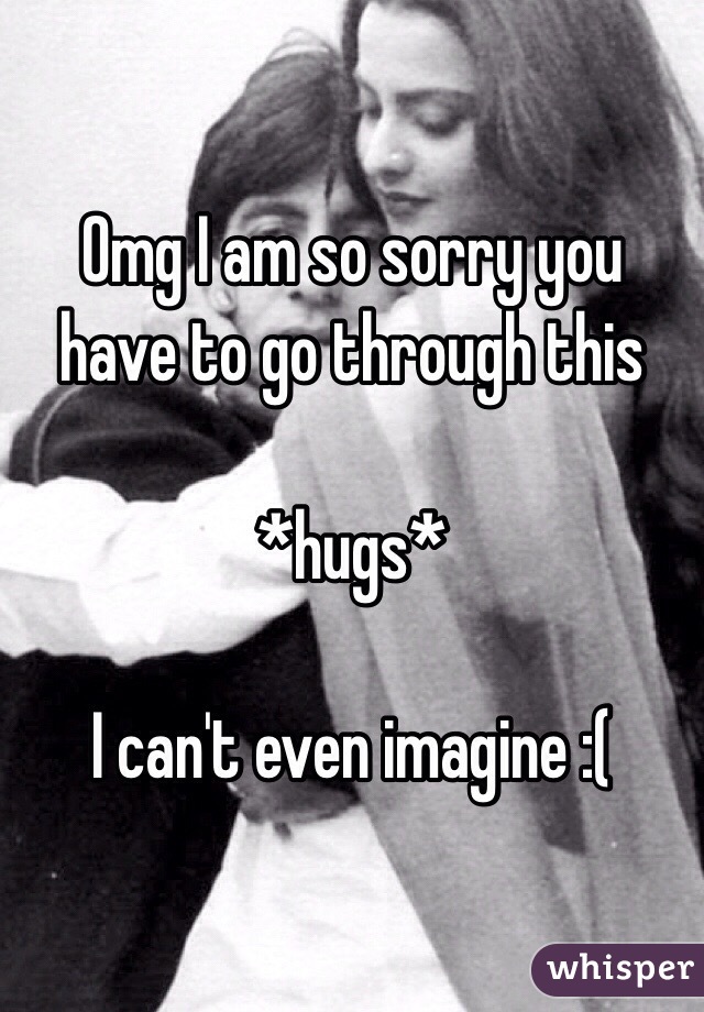 Omg I am so sorry you have to go through this

*hugs*

I can't even imagine :(