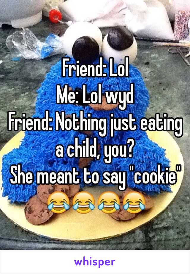 Friend: Lol
Me: Lol wyd
Friend: Nothing just eating a child, you?
She meant to say "cookie" 😂😂😂😂