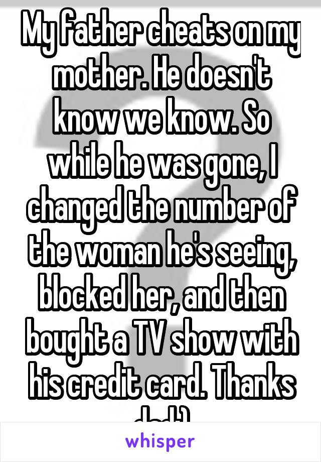 My father cheats on my mother. He doesn't know we know. So while he was gone, I changed the number of the woman he's seeing, blocked her, and then bought a TV show with his credit card. Thanks dad:)