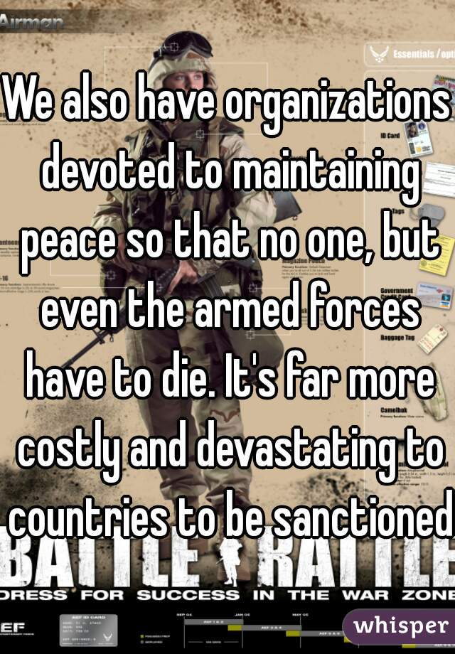 We also have organizations devoted to maintaining peace so that no one, but even the armed forces have to die. It's far more costly and devastating to countries to be sanctioned