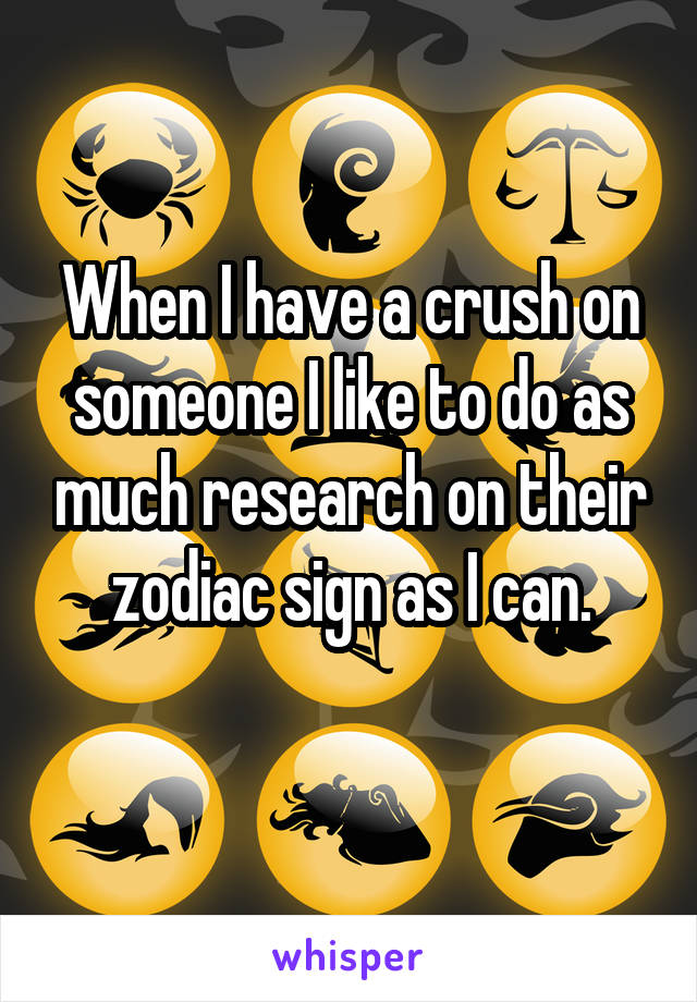 When I have a crush on someone I like to do as much research on their zodiac sign as I can.
