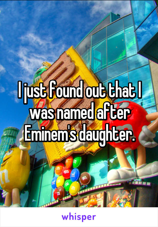 I just found out that I was named after Eminem's daughter.