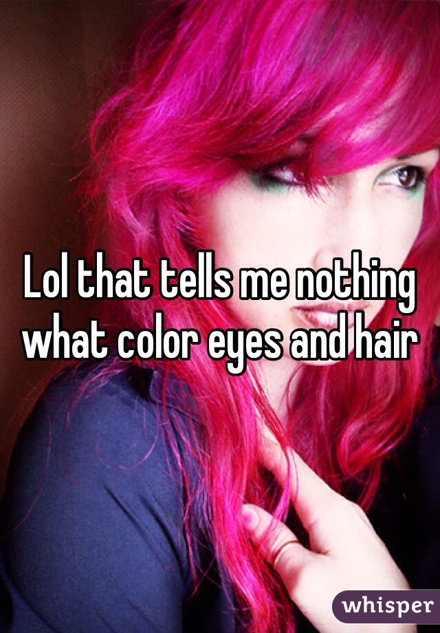 Lol that tells me nothing what color eyes and hair