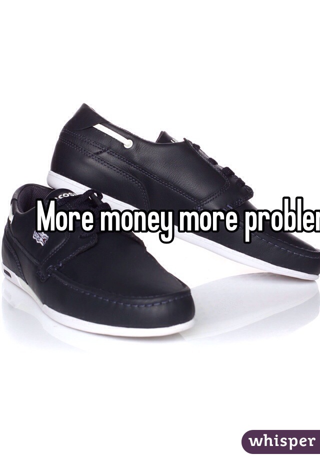 More money more problems I choose none because those shoes were made for me.