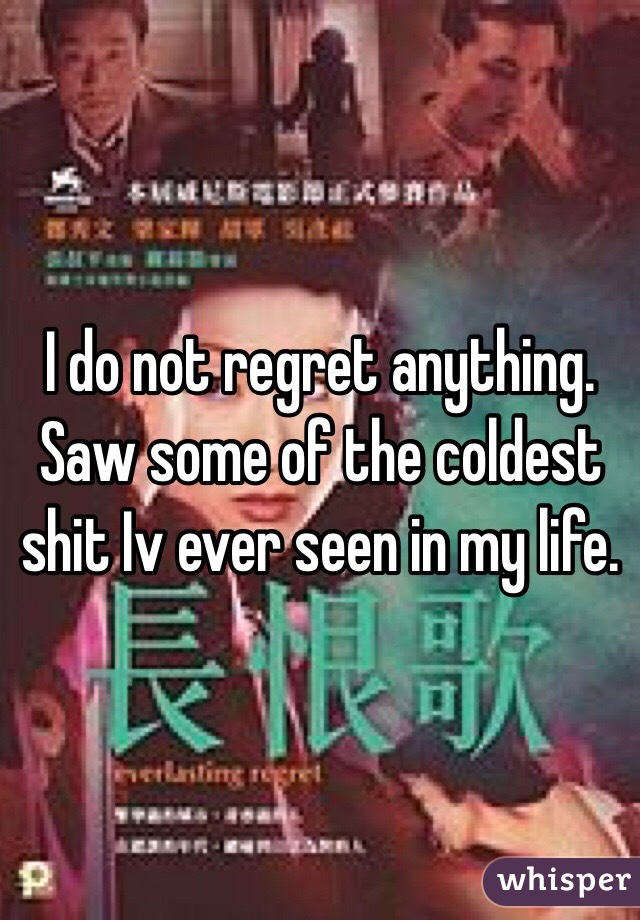 I do not regret anything. Saw some of the coldest shit Iv ever seen in my life. 