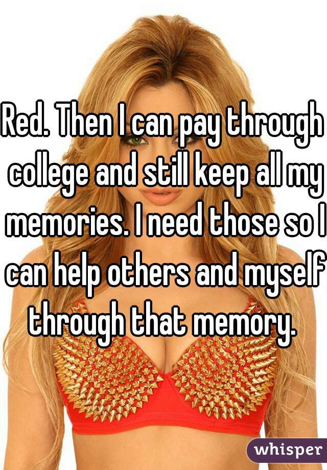 Red. Then I can pay through college and still keep all my memories. I need those so I can help others and myself through that memory. 