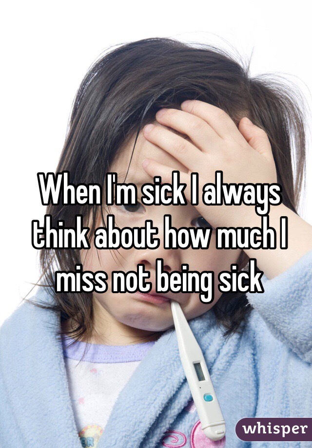 When I'm sick I always think about how much I miss not being sick
