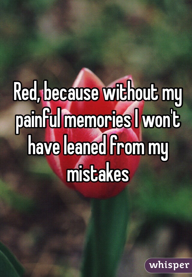 Red, because without my painful memories I won't have leaned from my mistakes 