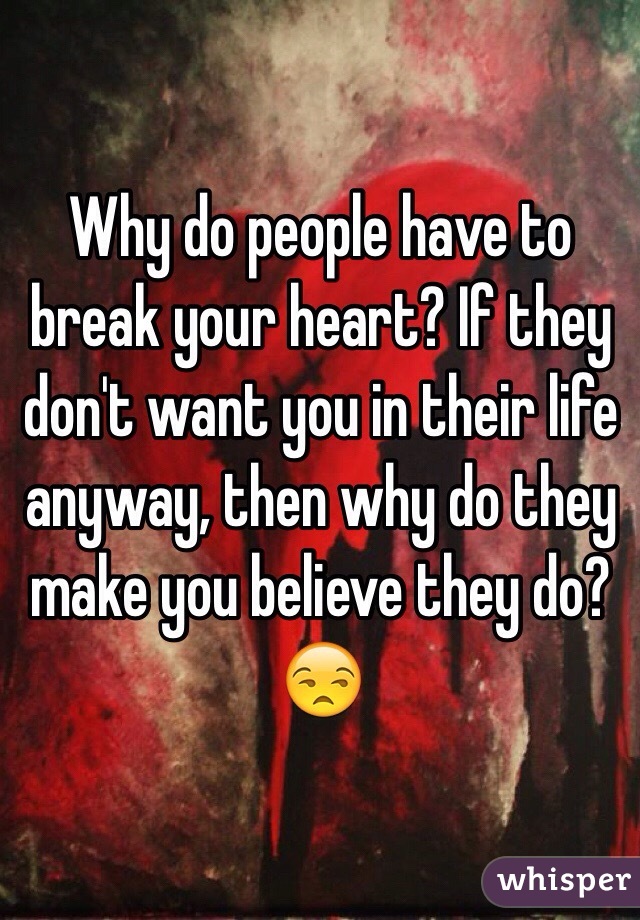 Why do people have to break your heart? If they don't want you in their life anyway, then why do they make you believe they do?😒