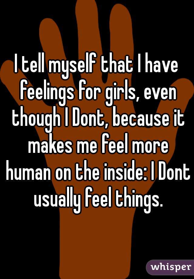I tell myself that I have feelings for girls, even though I Dont, because it makes me feel more human on the inside: I Dont usually feel things.
