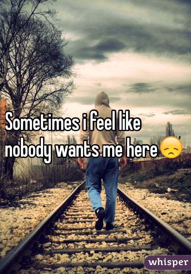 Sometimes i feel like
nobody wants me hereðŸ˜ž