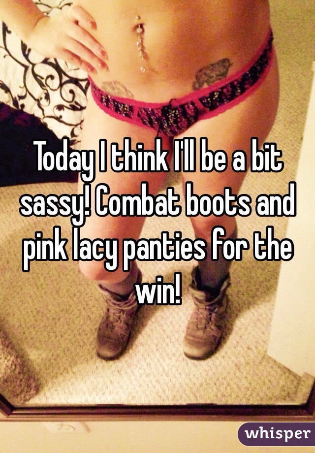 Today I think I'll be a bit sassy! Combat boots and pink lacy panties for the win!