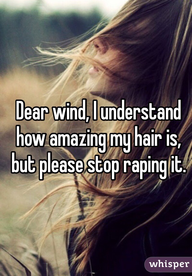 Dear wind, I understand how amazing my hair is, but please stop raping it. 