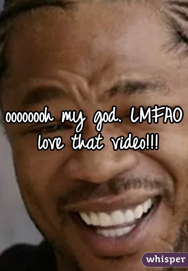 oooooooh my god. LMFAO love that video!!!