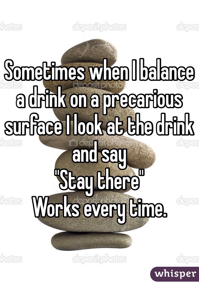 Sometimes when I balance a drink on a precarious surface I look at the drink and say 
"Stay there"
Works every time.