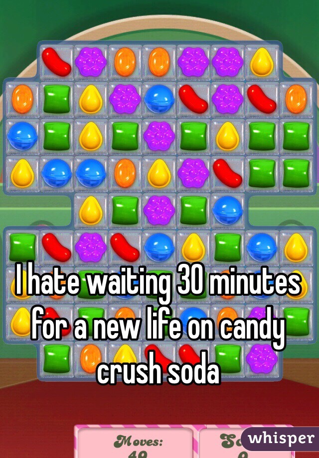 I hate waiting 30 minutes for a new life on candy crush soda