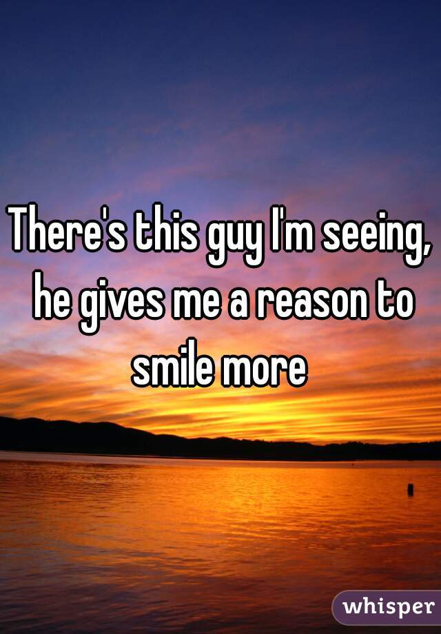 There's this guy I'm seeing, he gives me a reason to smile more 