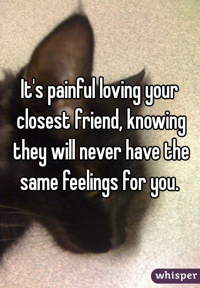 It's painful loving your closest friend, knowing they will never have the same feelings for you. 