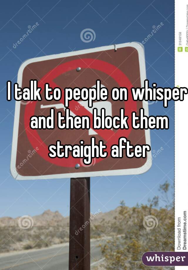 I talk to people on whisper and then block them straight after