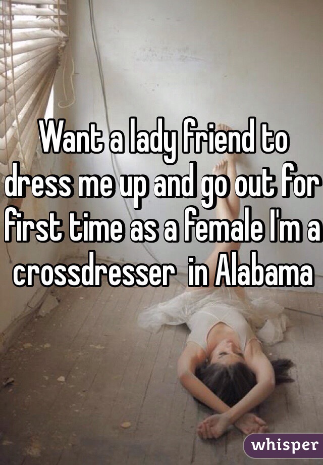 Want a lady friend to dress me up and go out for first time as a female I'm a crossdresser  in Alabama 