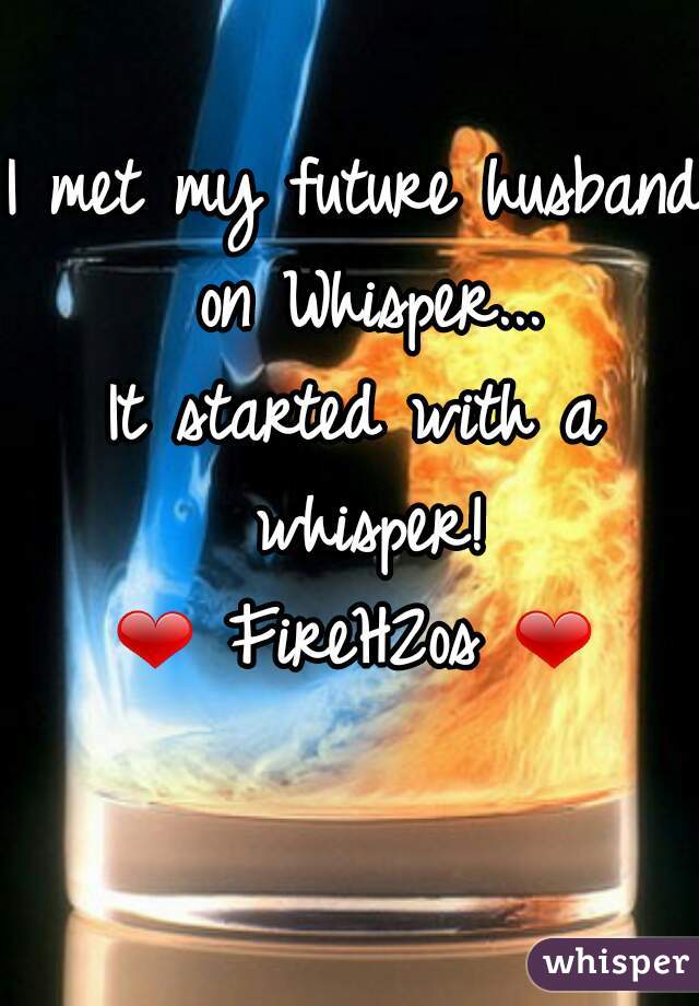 I met my future husband on Whisper...
It started with a whisper!
❤ FireH2os ❤