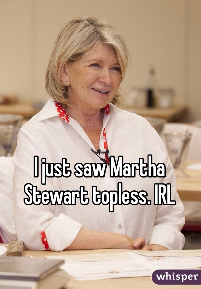 I just saw Martha Stewart topless. IRL