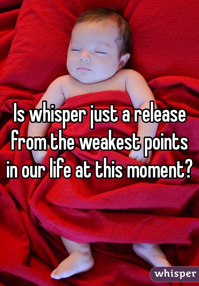 Is whisper just a release from the weakest points in our life at this moment?