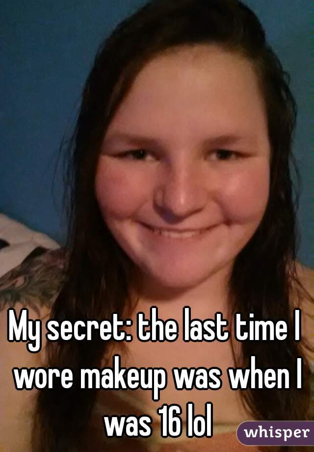 My secret: the last time I wore makeup was when I was 16 lol