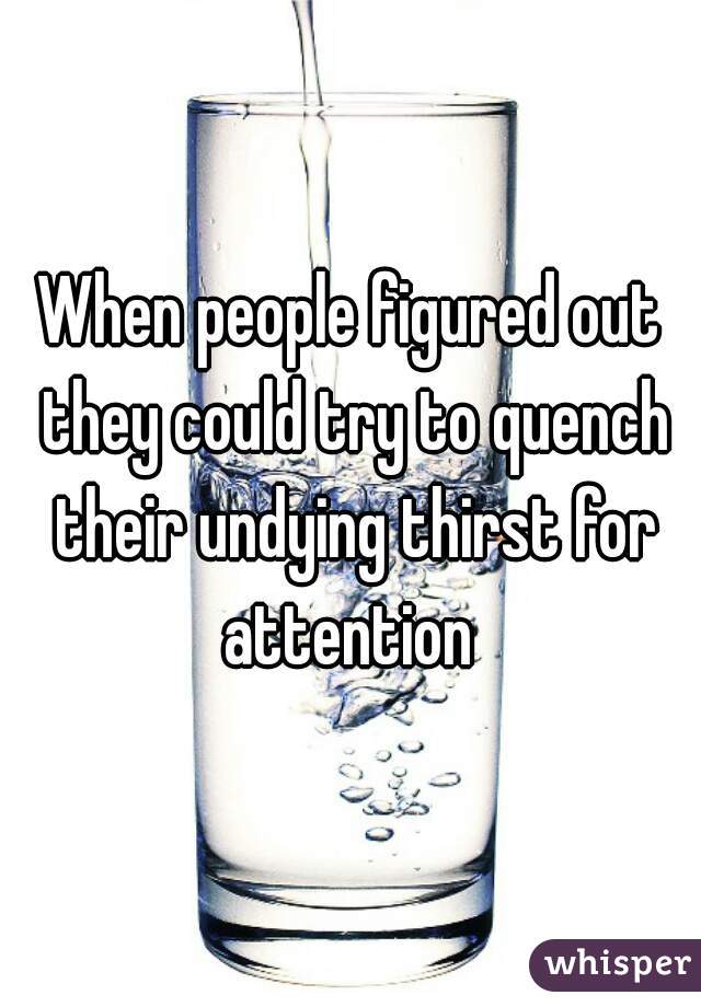 When people figured out they could try to quench their undying thirst for attention 