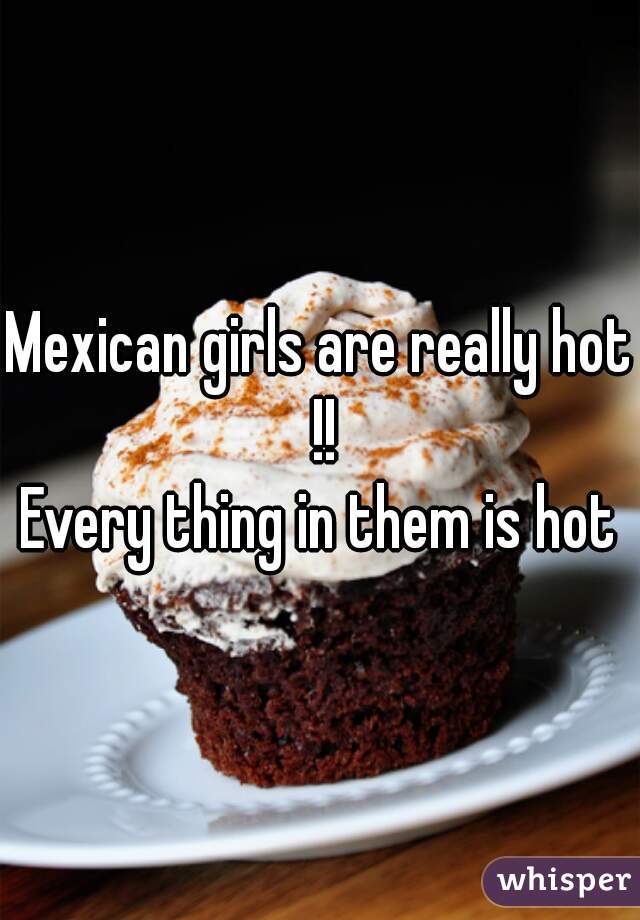 Mexican girls are really hot !!
Every thing in them is hot