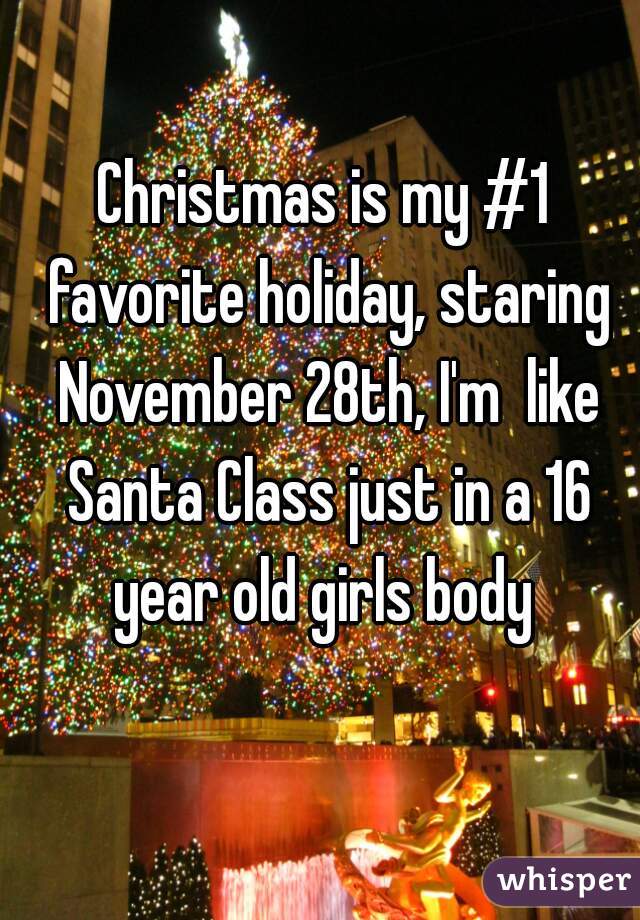 Christmas is my #1 favorite holiday, staring November 28th, I'm  like Santa Class just in a 16 year old girls body 