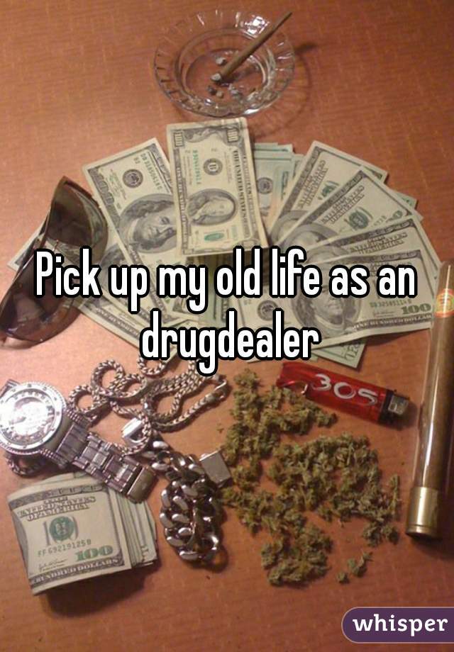 Pick up my old life as an drugdealer