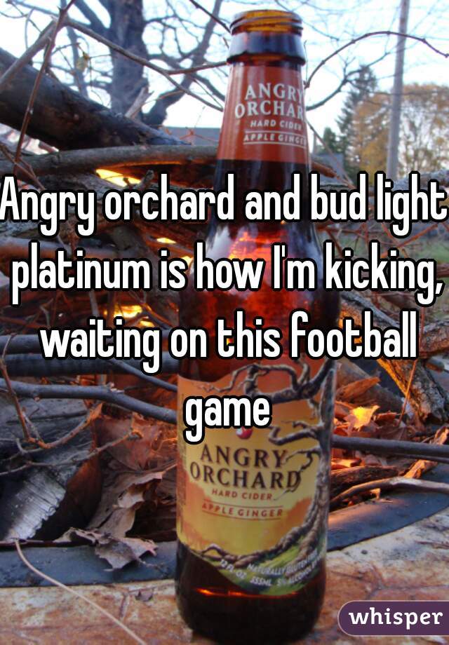Angry orchard and bud light platinum is how I'm kicking, waiting on this football game