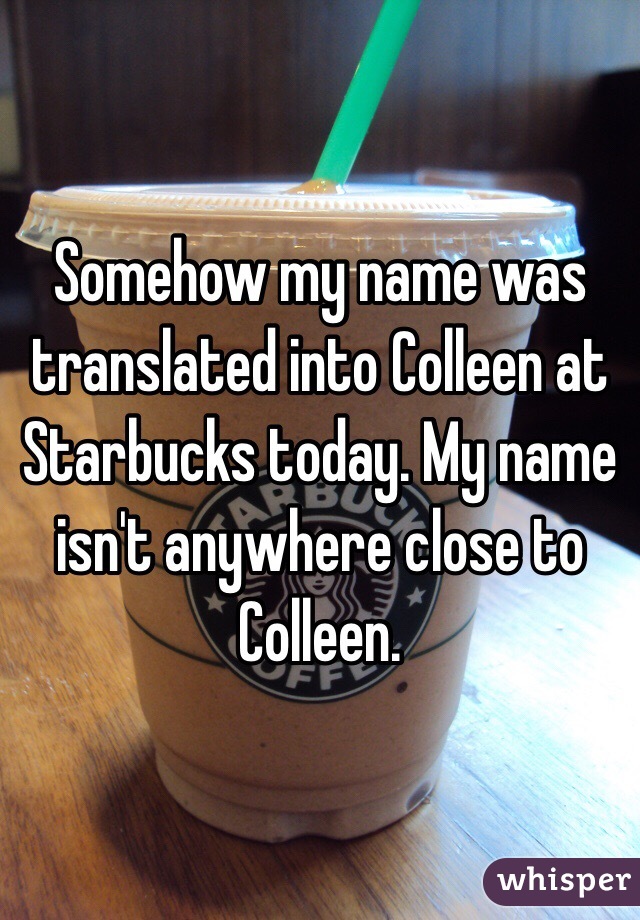 Somehow my name was translated into Colleen at Starbucks today. My name isn't anywhere close to Colleen. 