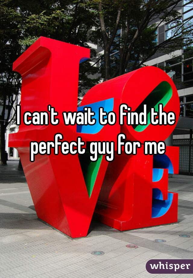 I can't wait to find the perfect guy for me
