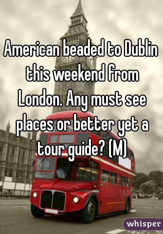 American beaded to Dublin this weekend from London. Any must see places or better yet a tour guide? (M)