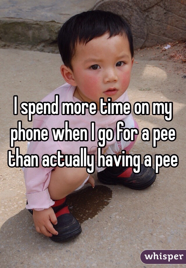 I spend more time on my phone when I go for a pee than actually having a pee