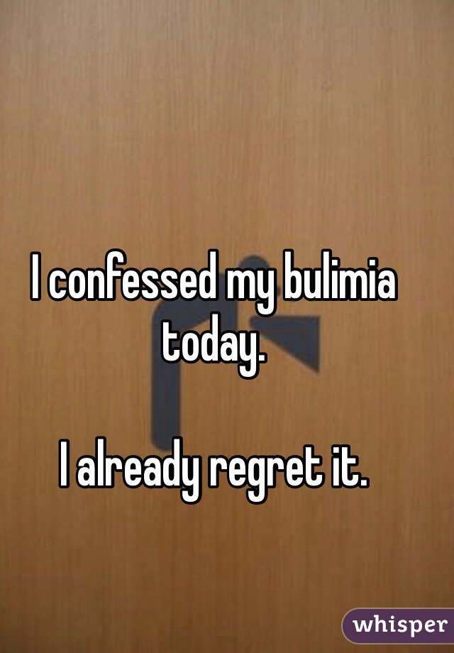 I confessed my bulimia today.

I already regret it.
