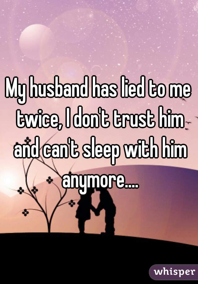 My husband has lied to me twice, I don't trust him and can't sleep with him anymore....