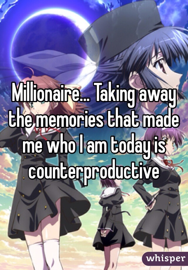 Millionaire... Taking away the memories that made me who I am today is counterproductive   