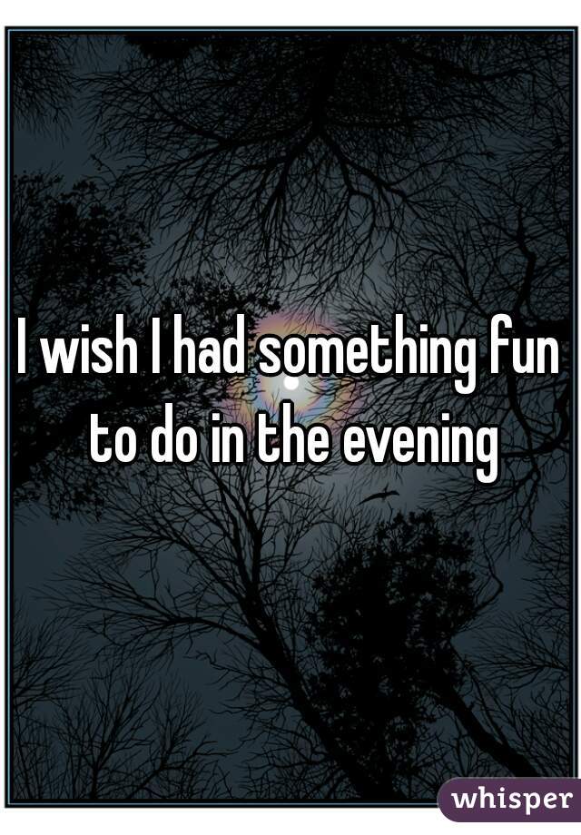 I wish I had something fun to do in the evening