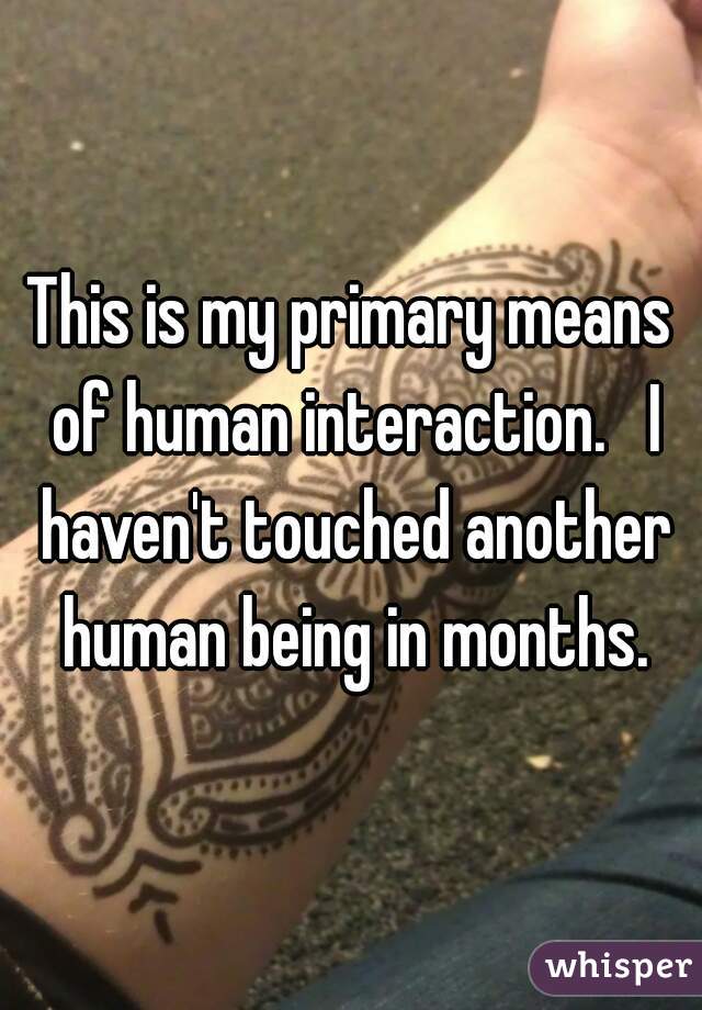 This is my primary means of human interaction.   I haven't touched another human being in months.