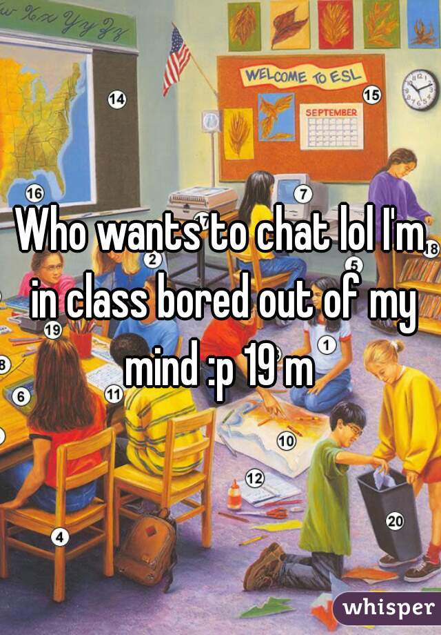 Who wants to chat lol I'm in class bored out of my mind :p 19 m 